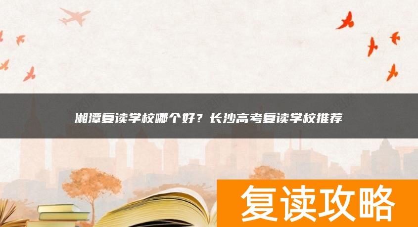 湘潭复读学校哪个好？高考复读学校推荐