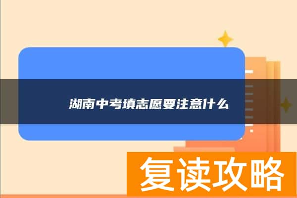 湖南中考填志愿要注意什么