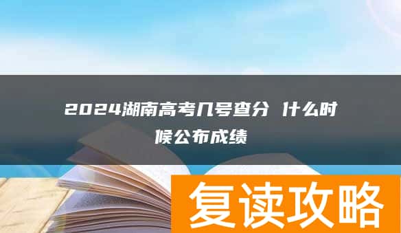 2024湖南高考几号查分 什么时候公布成绩