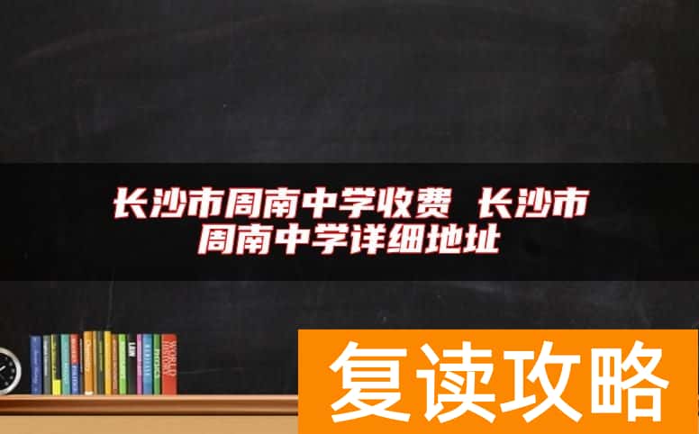 长沙市周南中学收费 长沙市周南中学详细地址