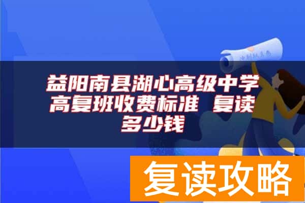 益阳南县湖心高级中学高复班收费标准 复读多少钱